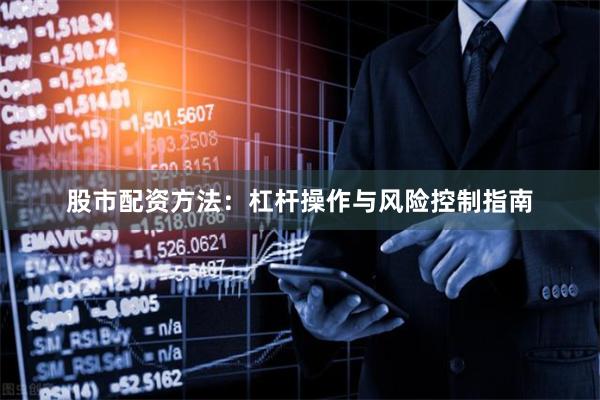 股市配资方法：杠杆操作与风险控制指南