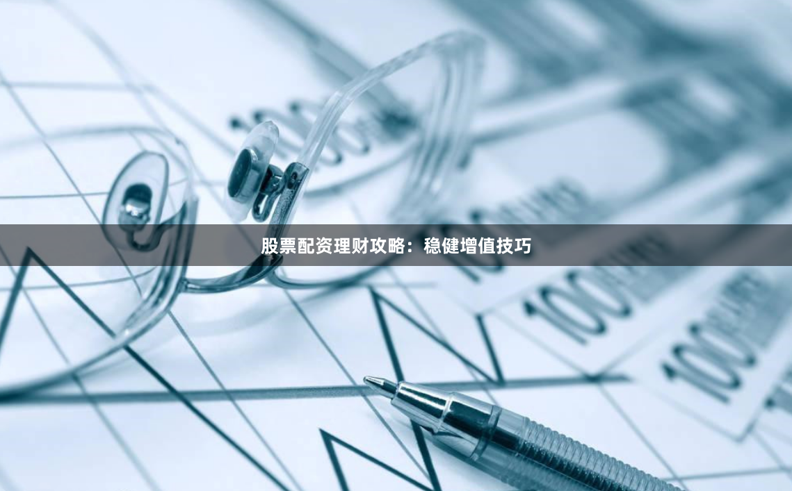 股票配资理财攻略：稳健增值技巧