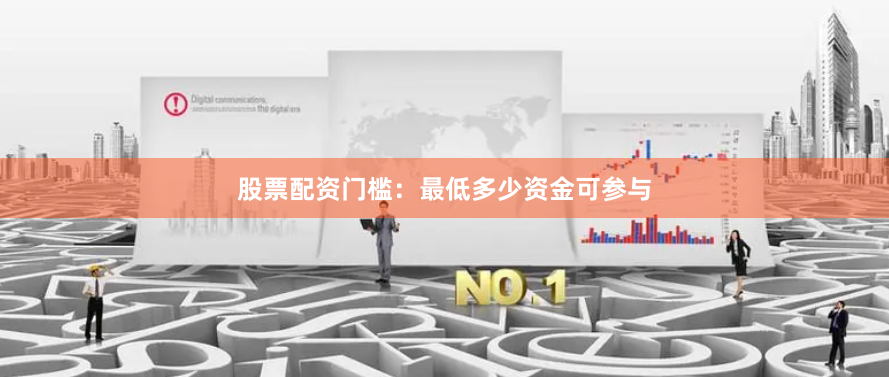 股票配资门槛：最低多少资金可参与