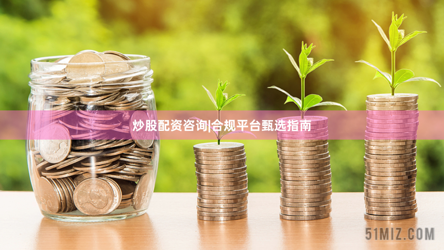 炒股配资咨询|合规平台甄选指南