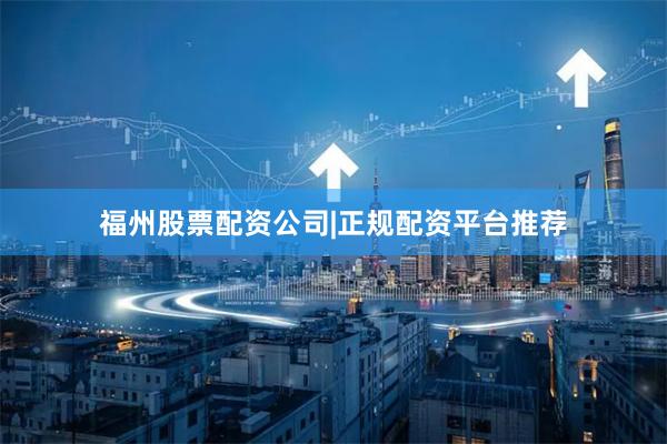 福州股票配资公司|正规配资平台推荐