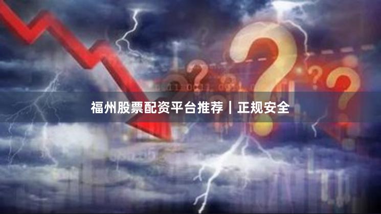 福州股票配资平台推荐｜正规安全