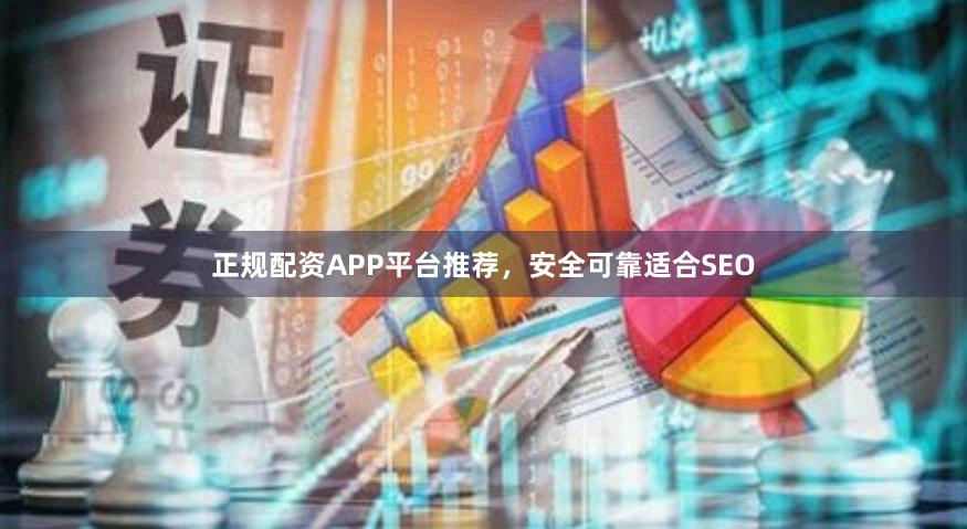 正规配资APP平台推荐，安全可靠适合SEO