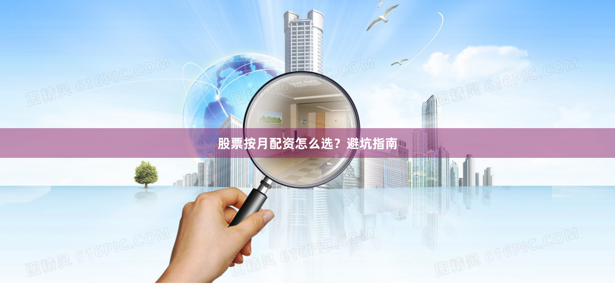 股票按月配资怎么选？避坑指南