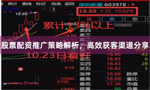 股票配资推广策略解析，高效获客渠道分享